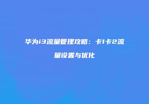 华为i3流量管理攻略：卡1卡2流量设置与优化