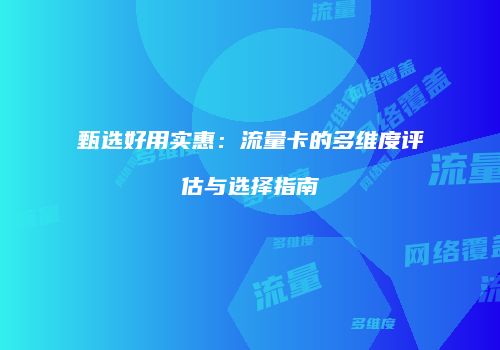 甄选好用实惠：流量卡的多维度评估与选择指南