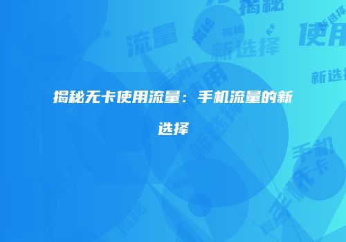 揭秘无卡使用流量：手机流量的新选择
