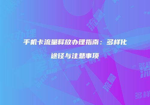 手机卡流量释放办理指南：多样化途径与注意事项