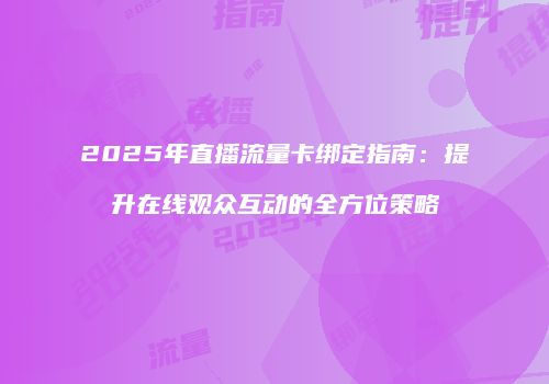 2025年直播流量卡绑定指南：提升在线观众互动的全方位策略