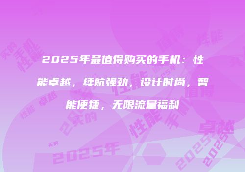 2025年最值得购买的手机：性能卓越，续航强劲，设计时尚，智能便捷，无限流量福利