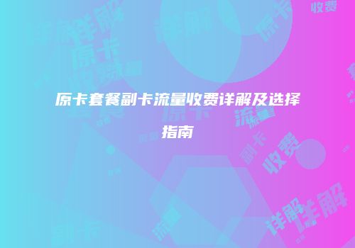原卡套餐副卡流量收费详解及选择指南