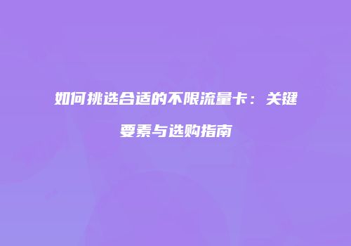如何挑选合适的不限流量卡:关键要素与选购指南