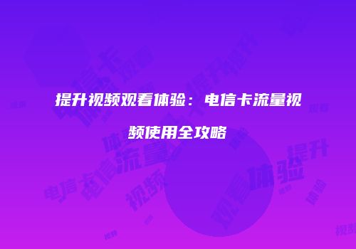 提升视频观看体验：电信卡流量视频使用全攻略