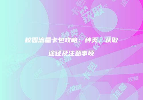 校园流量卡包攻略：种类、获取途径及注意事项