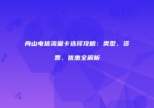 舟山电信流量卡选择攻略：类型、资费、优惠全解析