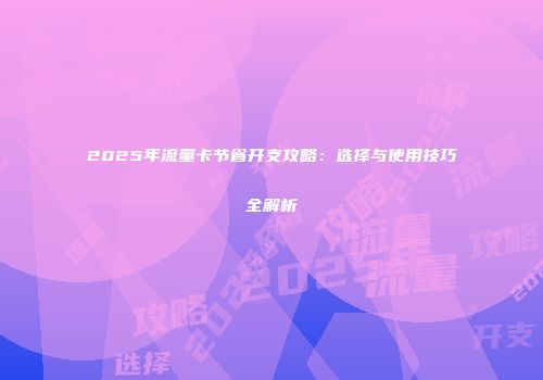 2025年流量卡节省开支攻略：选择与使用技巧全解析