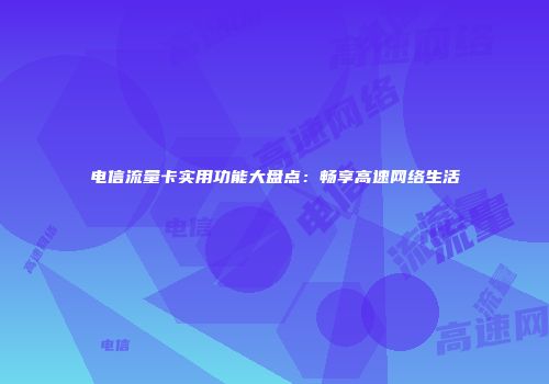 电信流量卡实用功能大盘点：畅享高速网络生活
