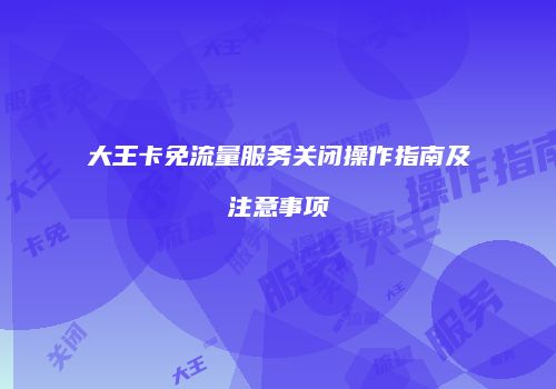 大王卡免流量服务关闭操作指南及注意事项