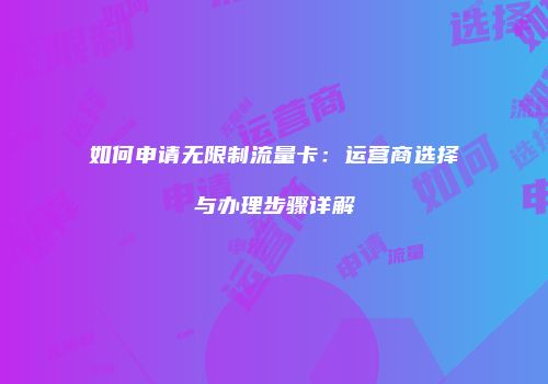 如何申请无限制流量卡：运营商选择与办理步骤详解