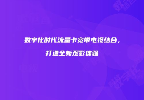 数字化时代流量卡宽带电视结合，打造全新观影体验