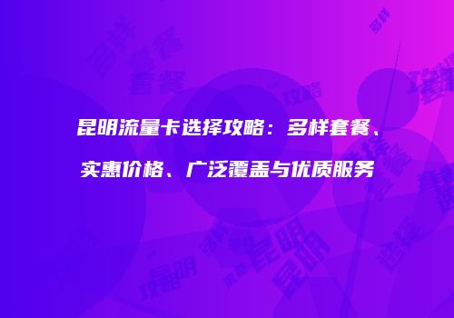 昆明流量卡选择攻略:多样套餐、实惠价格、广泛覆盖与优质服务