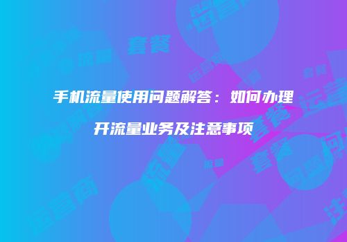手机流量使用问题解答：如何办理开流量业务及注意事项