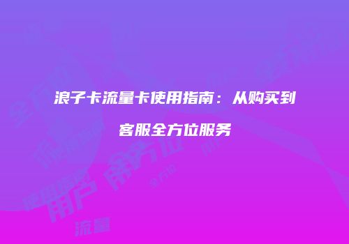 浪子卡流量卡使用指南:从购买到客服全方位服务