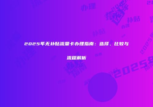 2025年无补贴流量卡办理指南：选择、比较与流程解析