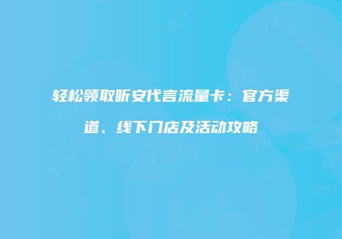轻松领取听安代言流量卡：官方渠道、线下门店及活动攻略