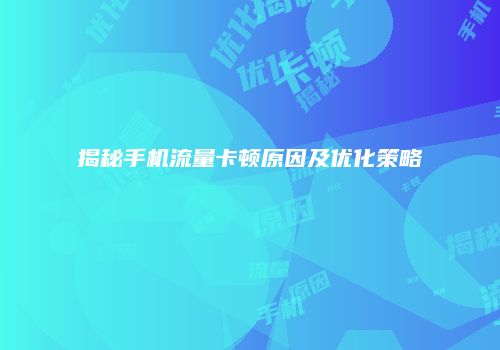 揭秘手机流量卡顿原因及优化策略