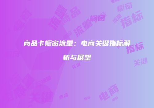商品卡橱窗流量：电商关键指标解析与展望