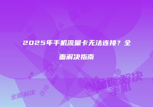 2025年手机流量卡无法连接？全面解决指南