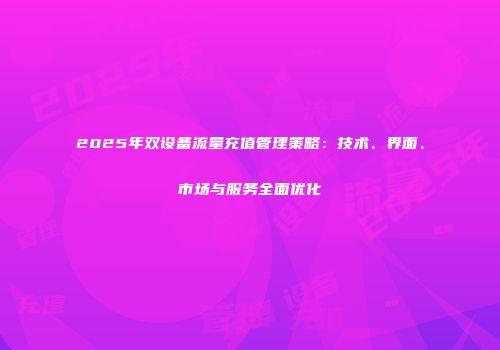 2025年双设备流量充值管理策略：技术、界面、市场与服务全面优化