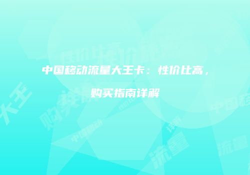 中国移动流量大王卡：性价比高，购买指南详解