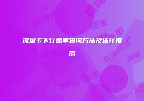 流量卡下行速率查询方法及选择指南