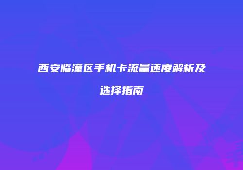西安临潼区手机卡流量速度解析及选择指南