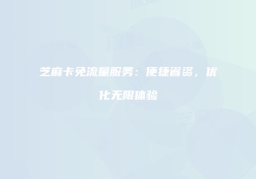 芝麻卡免流量服务:便捷省资,优化无限体验