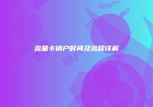 流量卡销户时间及流程详解