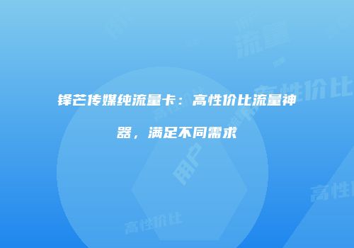 锋芒传媒纯流量卡：高性价比流量神器，满足不同需求