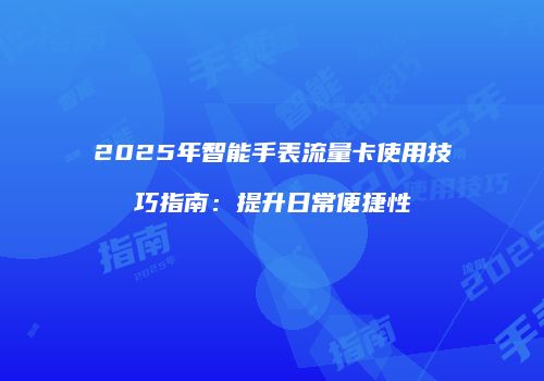 2025年智能手表流量卡使用技巧指南：提升日常便捷性