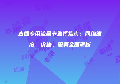 直播专用流量卡选择指南：网络速度、价格、服务全面解析