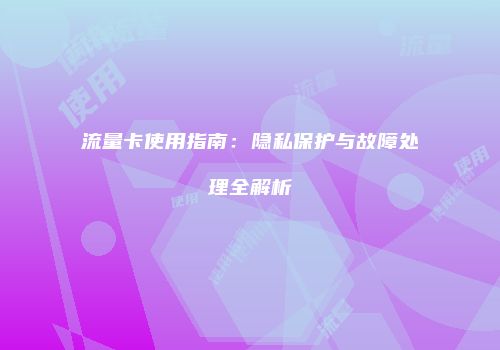 流量卡使用指南：隐私保护与故障处理全解析