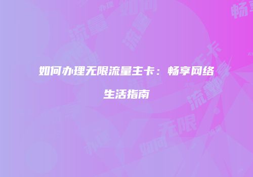 如何办理无限流量主卡：畅享网络生活指南