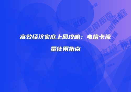 高效经济家庭上网攻略：电信卡流量使用指南