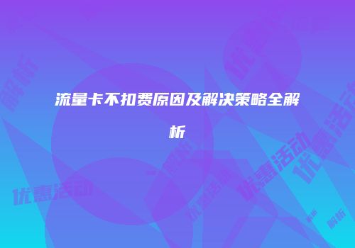 流量卡不扣费原因及解决策略全解析