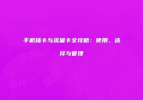 手机插卡与流量卡全攻略：使用、选择与管理