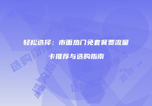 轻松选择：市面热门免套餐费流量卡推荐与选购指南