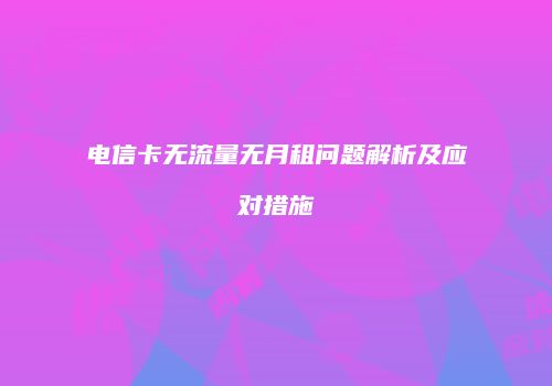 电信卡无流量无月租问题解析及应对措施