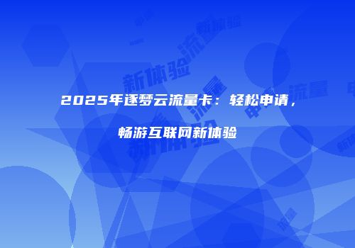 2025年逐梦云流量卡:轻松申请,畅游互联网新体验