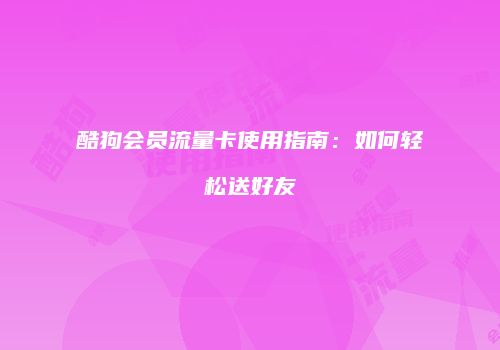 酷狗会员流量卡使用指南：如何轻松送好友