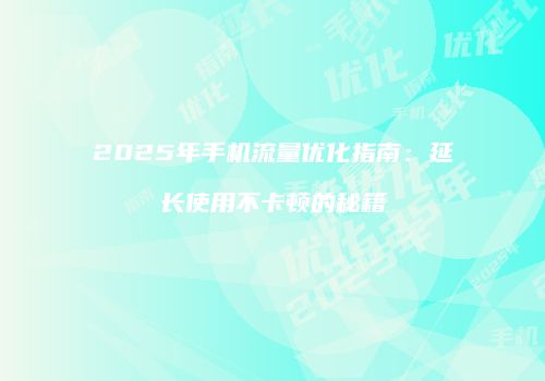 2025年手机流量优化指南：延长使用不卡顿的秘籍