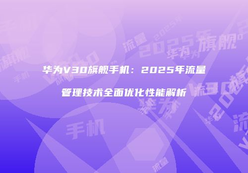 华为V30旗舰手机:2025年流量管理技术全面优化性能解析