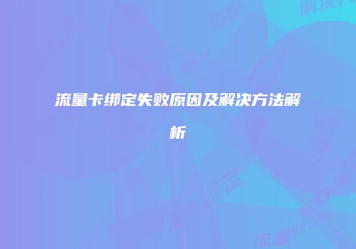 流量卡绑定失败原因及解决方法解析