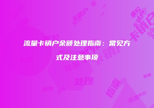 流量卡销户余额处理指南：常见方式及注意事项