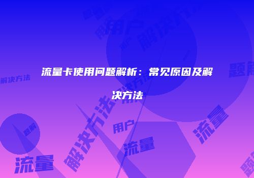流量卡使用问题解析：常见原因及解决方法