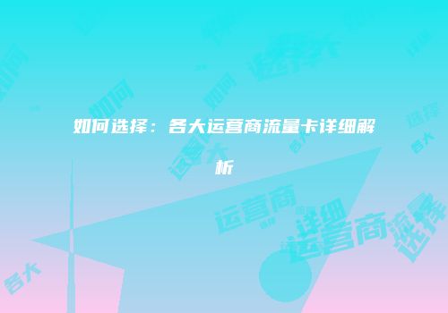 如何选择:各大运营商流量卡详细解析