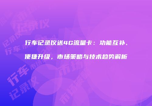 行车记录仪送4G流量卡：功能互补、便捷升级，市场策略与技术趋势解析