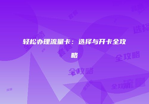 轻松办理流量卡:选择与开卡全攻略